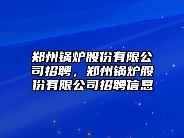 鄭州鍋爐股份有限公司招聘，鄭州鍋爐股份有限公司招聘信息