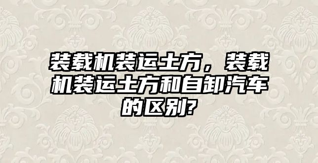 裝載機裝運土方，裝載機裝運土方和自卸汽車的區(qū)別?