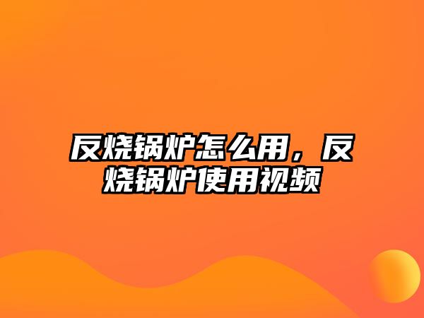 反燒鍋爐怎么用，反燒鍋爐使用視頻