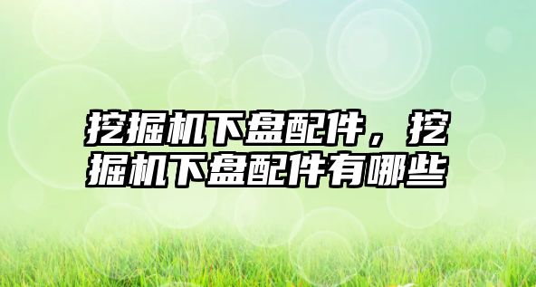 挖掘機下盤配件，挖掘機下盤配件有哪些