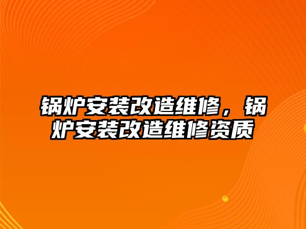 鍋爐安裝改造維修，鍋爐安裝改造維修資質(zhì)