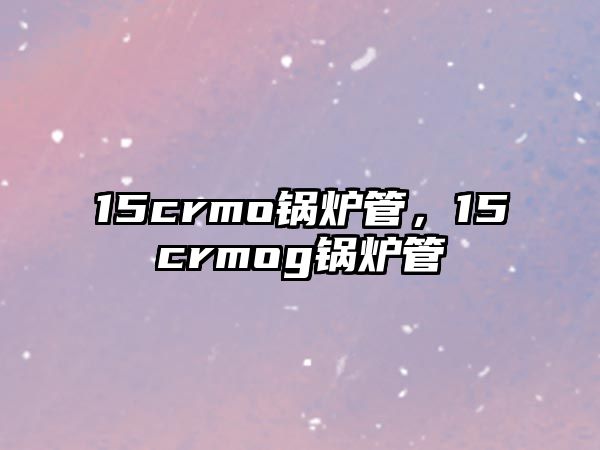 15crmo鍋爐管，15crmog鍋爐管