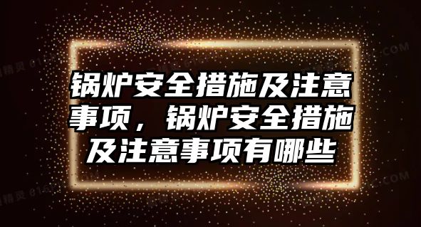 鍋爐安全措施及注意事項(xiàng)，鍋爐安全措施及注意事項(xiàng)有哪些