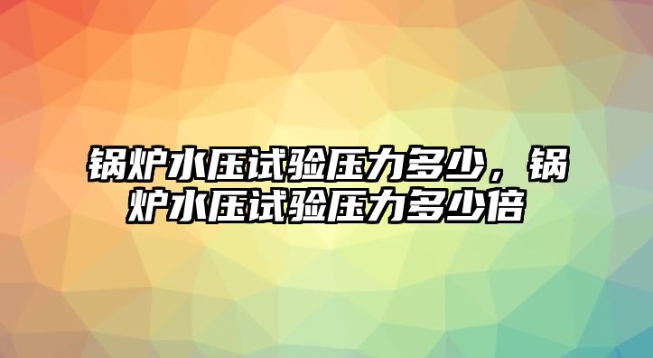 鍋爐水壓試驗壓力多少，鍋爐水壓試驗壓力多少倍