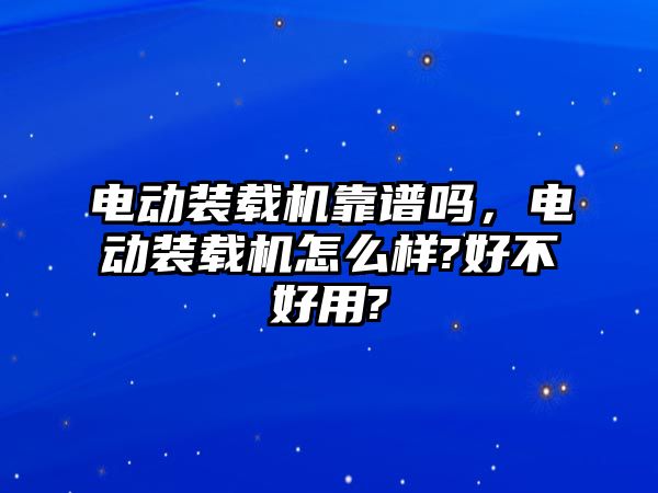 電動(dòng)裝載機(jī)靠譜嗎，電動(dòng)裝載機(jī)怎么樣?好不好用?