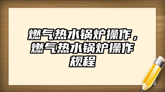 燃?xì)鉄崴仩t操作，燃?xì)鉄崴仩t操作規(guī)程