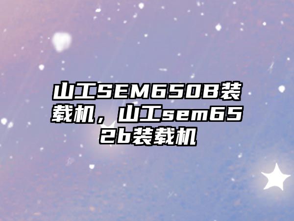 山工SEM650B裝載機(jī)，山工sem652b裝載機(jī)