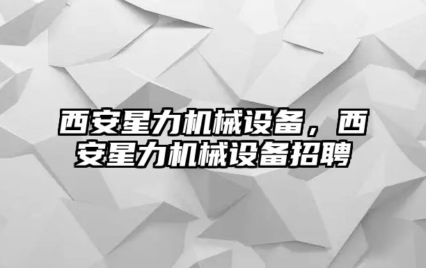 西安星力機械設備，西安星力機械設備招聘