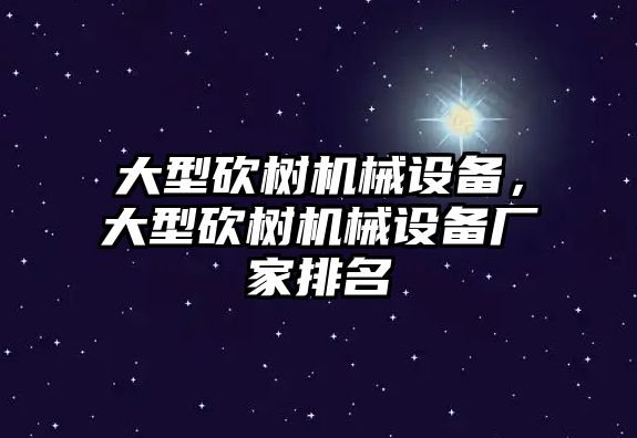 大型砍樹機械設(shè)備，大型砍樹機械設(shè)備廠家排名