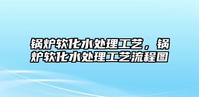 鍋爐軟化水處理工藝，鍋爐軟化水處理工藝流程圖