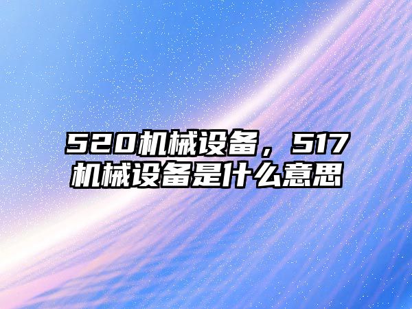 520機械設(shè)備，517機械設(shè)備是什么意思