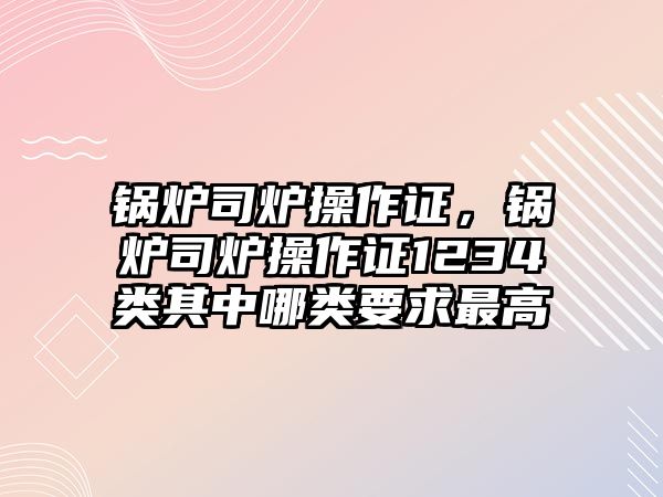 鍋爐司爐操作證，鍋爐司爐操作證1234類其中哪類要求最高