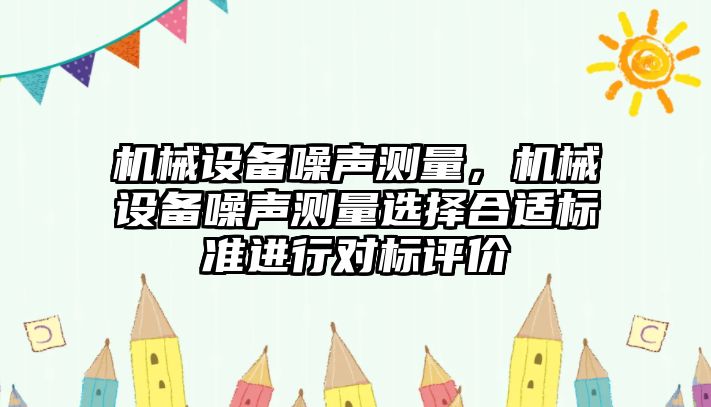 機(jī)械設(shè)備噪聲測(cè)量，機(jī)械設(shè)備噪聲測(cè)量選擇合適標(biāo)準(zhǔn)進(jìn)行對(duì)標(biāo)評(píng)價(jià)