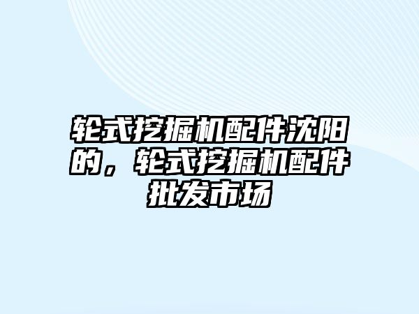 輪式挖掘機配件沈陽的，輪式挖掘機配件批發(fā)市場