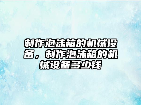 制作泡沫箱的機(jī)械設(shè)備，制作泡沫箱的機(jī)械設(shè)備多少錢