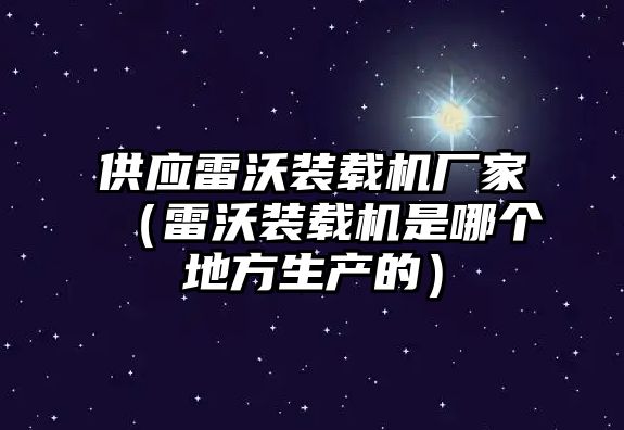 供應(yīng)雷沃裝載機廠家（雷沃裝載機是哪個地方生產(chǎn)的）