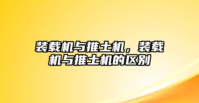 裝載機(jī)與推土機(jī)，裝載機(jī)與推土機(jī)的區(qū)別