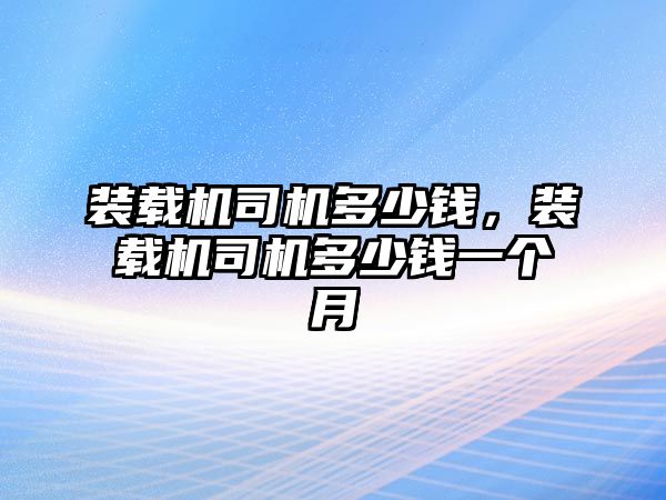 裝載機(jī)司機(jī)多少錢，裝載機(jī)司機(jī)多少錢一個(gè)月