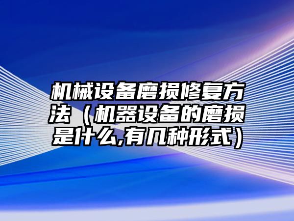 機械設(shè)備磨損修復(fù)方法（機器設(shè)備的磨損是什么,有幾種形式）