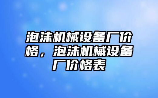 泡沫機(jī)械設(shè)備廠價(jià)格，泡沫機(jī)械設(shè)備廠價(jià)格表