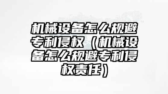 機械設(shè)備怎么規(guī)避專利侵權(quán)（機械設(shè)備怎么規(guī)避專利侵權(quán)責任）