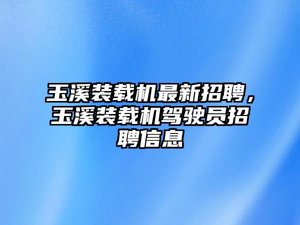 玉溪裝載機最新招聘，玉溪裝載機駕駛員招聘信息