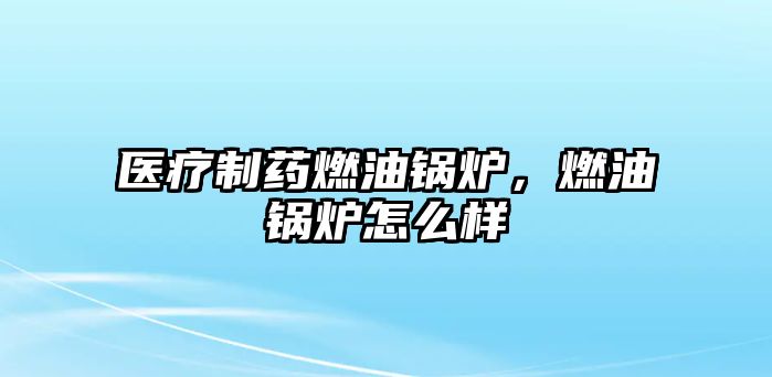 醫(yī)療制藥燃油鍋爐，燃油鍋爐怎么樣