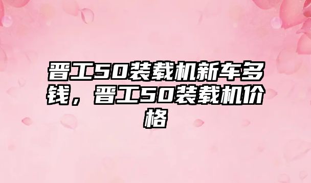 晉工50裝載機新車多錢，晉工50裝載機價格