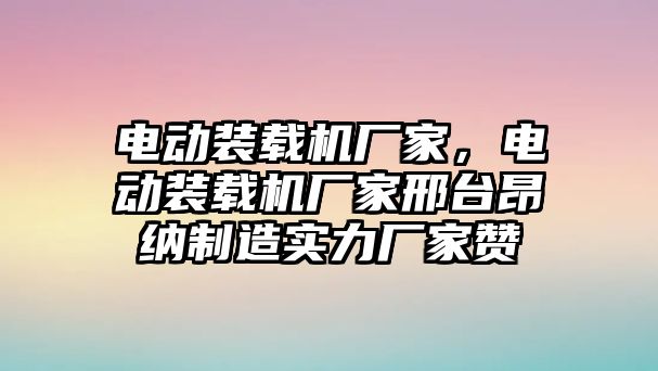 電動裝載機廠家，電動裝載機廠家邢臺昂納制造實力廠家贊