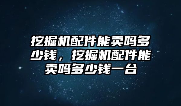 挖掘機配件能賣嗎多少錢，挖掘機配件能賣嗎多少錢一臺