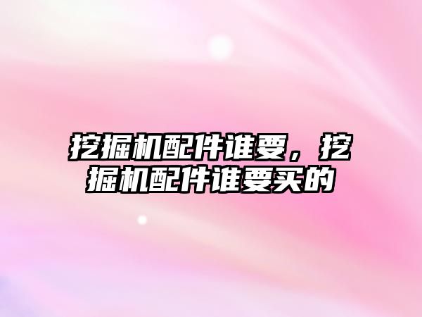 挖掘機配件誰要，挖掘機配件誰要買的