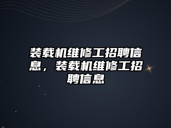 裝載機(jī)維修工招聘信息，裝載機(jī)維修工招聘信息