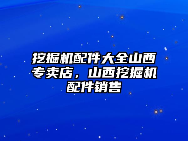 挖掘機配件大全山西專賣店，山西挖掘機配件銷售