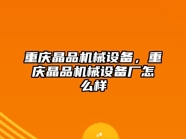 重慶晶品機械設(shè)備，重慶晶品機械設(shè)備廠怎么樣