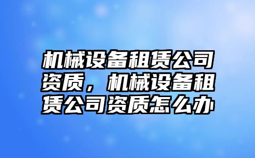 機(jī)械設(shè)備租賃公司資質(zhì)，機(jī)械設(shè)備租賃公司資質(zhì)怎么辦