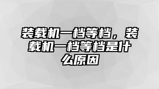 裝載機(jī)一檔等檔，裝載機(jī)一檔等檔是什么原因