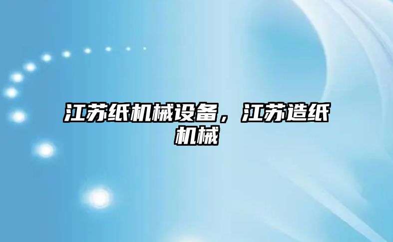 江蘇紙機械設(shè)備，江蘇造紙機械