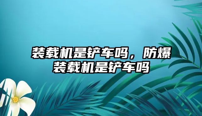 裝載機(jī)是鏟車嗎，防爆裝載機(jī)是鏟車嗎