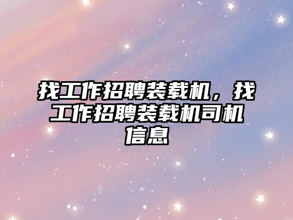 找工作招聘裝載機，找工作招聘裝載機司機信息