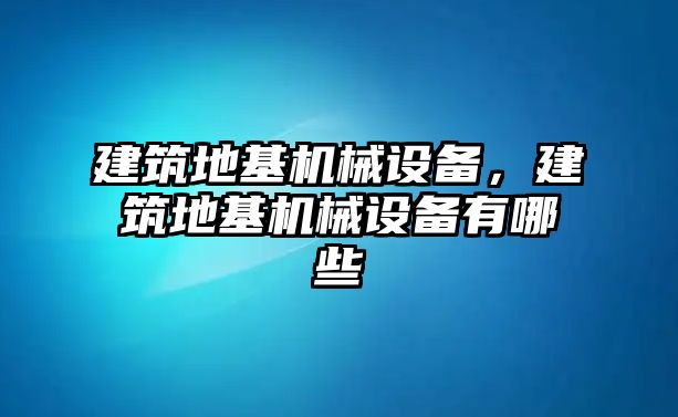 建筑地基機(jī)械設(shè)備，建筑地基機(jī)械設(shè)備有哪些