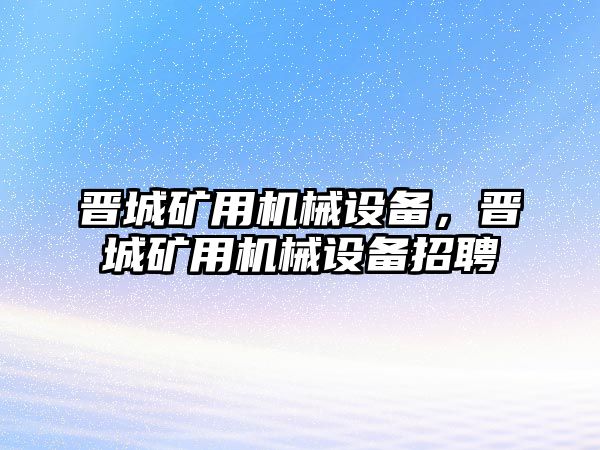 晉城礦用機械設(shè)備，晉城礦用機械設(shè)備招聘