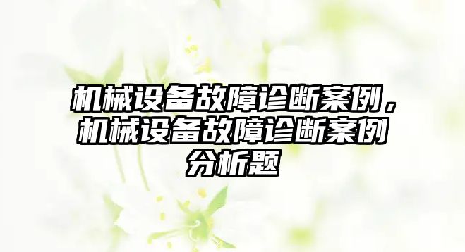 機(jī)械設(shè)備故障診斷案例，機(jī)械設(shè)備故障診斷案例分析題