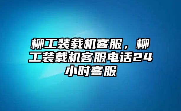 柳工裝載機客服，柳工裝載機客服電話24小時客服