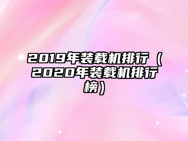 2019年裝載機(jī)排行（2020年裝載機(jī)排行榜）