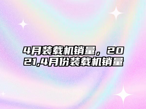 4月裝載機銷量，2021,4月份裝載機銷量