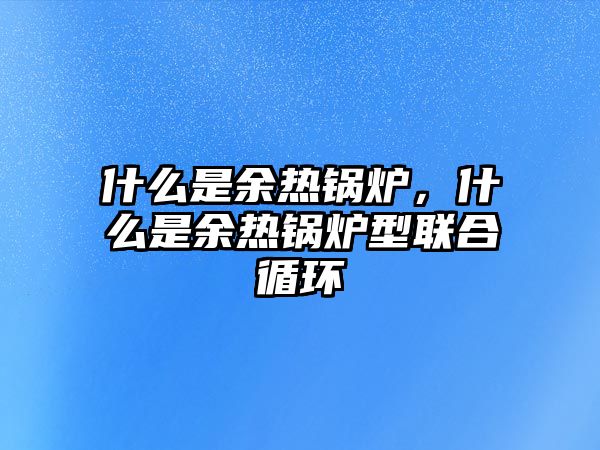 什么是余熱鍋爐，什么是余熱鍋爐型聯(lián)合循環(huán)