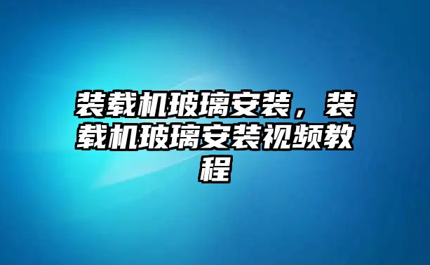 裝載機玻璃安裝，裝載機玻璃安裝視頻教程