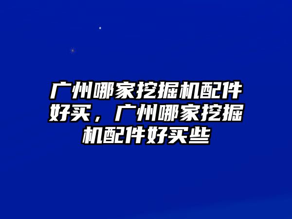 廣州哪家挖掘機(jī)配件好買，廣州哪家挖掘機(jī)配件好買些