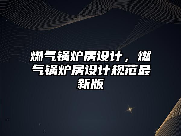 燃氣鍋爐房設計，燃氣鍋爐房設計規(guī)范最新版