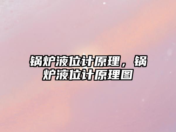 鍋爐液位計(jì)原理，鍋爐液位計(jì)原理圖